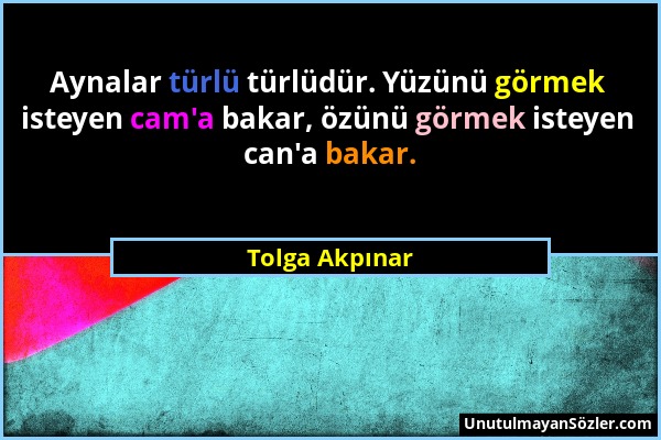 Tolga Akpınar - Aynalar türlü türlüdür. Yüzünü görmek isteyen cam'a bakar, özünü görmek isteyen can'a bakar....