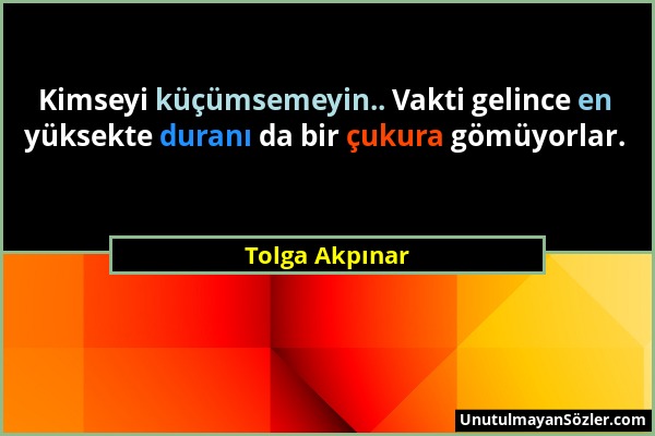 Tolga Akpınar - Kimseyi küçümsemeyin.. Vakti gelince en yüksekte duranı da bir çukura gömüyorlar....