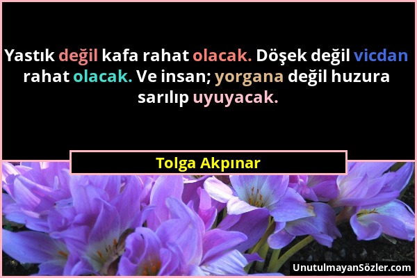 Tolga Akpınar - Yastık değil kafa rahat olacak. Döşek değil vicdan rahat olacak. Ve insan; yorgana değil huzura sarılıp uyuyacak....