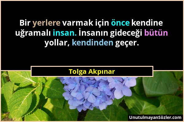 Tolga Akpınar - Bir yerlere varmak için önce kendine uğramalı insan. İnsanın gideceği bütün yollar, kendinden geçer....