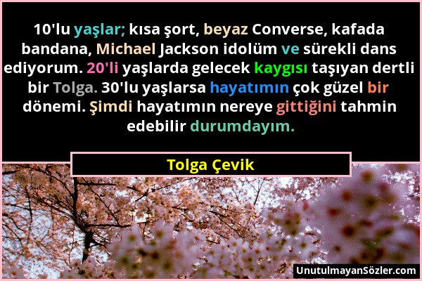 Tolga Çevik - 10'lu yaşlar; kısa şort, beyaz Converse, kafada bandana, Michael Jackson idolüm ve sürekli dans ediyorum. 20'li yaşlarda gelecek kaygısı...