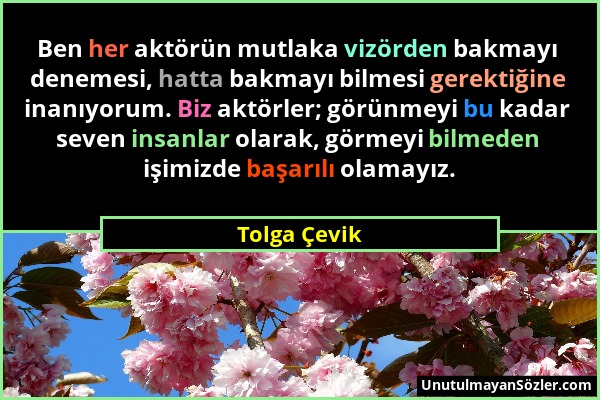 Tolga Çevik - Ben her aktörün mutlaka vizörden bakmayı denemesi, hatta bakmayı bilmesi gerektiğine inanıyorum. Biz aktörler; görünmeyi bu kadar seven...