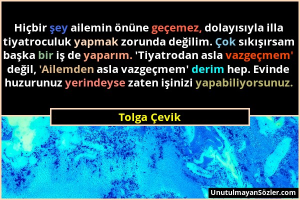 Tolga Çevik - Hiçbir şey ailemin önüne geçemez, dolayısıyla illa tiyatroculuk yapmak zorunda değilim. Çok sıkışırsam başka bir iş de yaparım. 'Tiyatro...