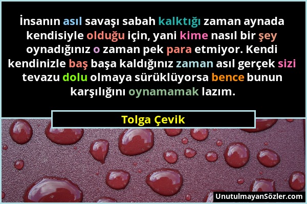 Tolga Çevik - İnsanın asıl savaşı sabah kalktığı zaman aynada kendisiyle olduğu için, yani kime nasıl bir şey oynadığınız o zaman pek para etmiyor. Ke...