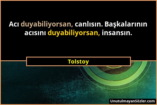 Tolstoy - Acı duyabiliyorsan, canlısın. Başkalarının acısını duyabiliyorsan, insansın....