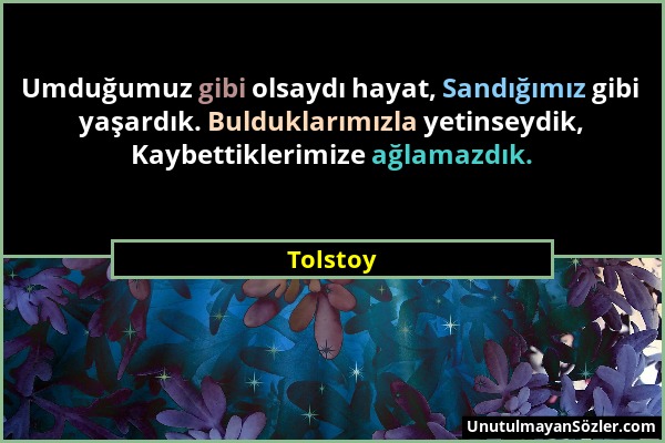 Tolstoy - Umduğumuz gibi olsaydı hayat, Sandığımız gibi yaşardık. Bulduklarımızla yetinseydik, Kaybettiklerimize ağlamazdık....