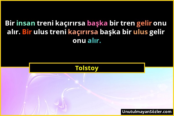 Tolstoy - Bir insan treni kaçırırsa başka bir tren gelir onu alır. Bir ulus treni kaçırırsa başka bir ulus gelir onu alır....