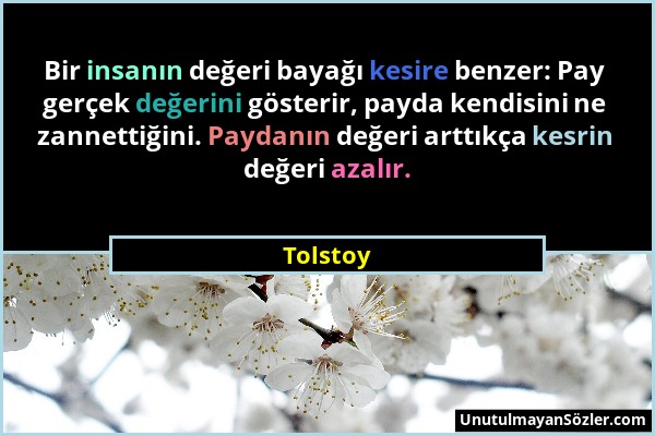 Tolstoy - Bir insanın değeri bayağı kesire benzer: Pay gerçek değerini gösterir, payda kendisini ne zannettiğini. Paydanın değeri arttıkça kesrin değe...