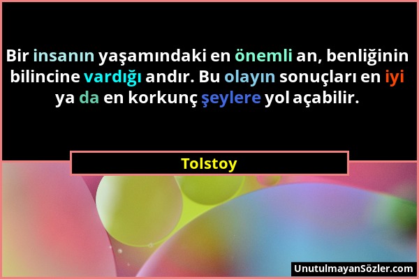 Tolstoy - Bir insanın yaşamındaki en önemli an, benliğinin bilincine vardığı andır. Bu olayın sonuçları en iyi ya da en korkunç şeylere yol açabilir....