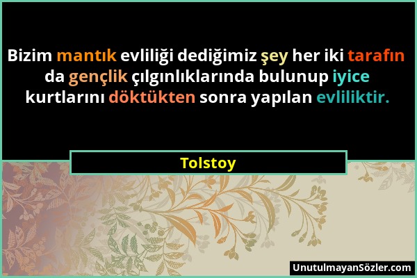 Tolstoy - Bizim mantık evliliği dediğimiz şey her iki tarafın da gençlik çılgınlıklarında bulunup iyice kurtlarını döktükten sonra yapılan evliliktir....