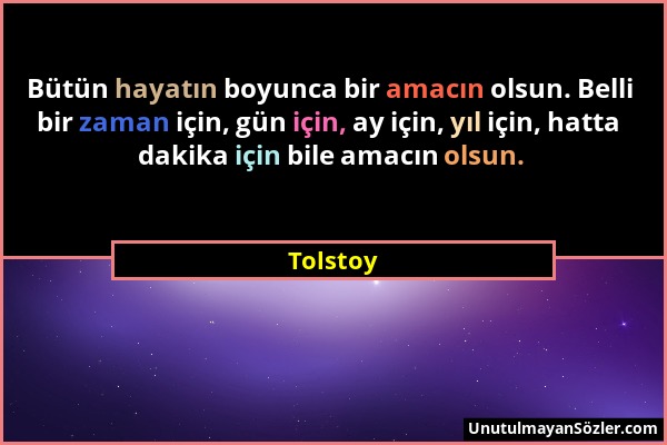 Tolstoy - Bütün hayatın boyunca bir amacın olsun. Belli bir zaman için, gün için, ay için, yıl için, hatta dakika için bile amacın olsun....