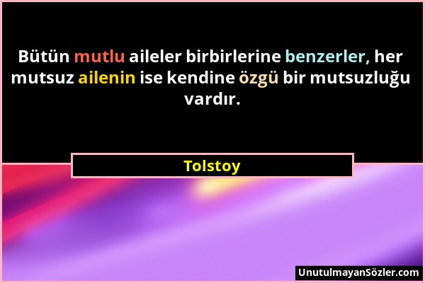 Tolstoy - Bütün mutlu aileler birbirlerine benzerler, her mutsuz ailenin ise kendine özgü bir mutsuzluğu vardır....