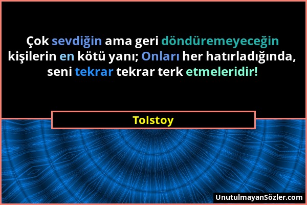 Tolstoy - Çok sevdiğin ama geri döndüremeyeceğin kişilerin en kötü yanı; Onları her hatırladığında, seni tekrar tekrar terk etmeleridir!...