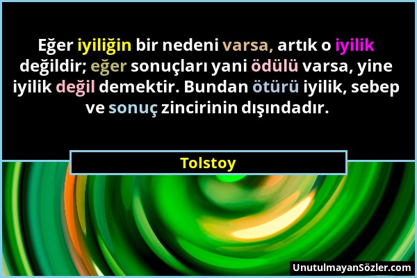 Tolstoy - Eğer iyiliğin bir nedeni varsa, artık o iyilik değildir; eğer sonuçları yani ödülü varsa, yine iyilik değil demektir. Bundan ötürü iyilik, s...