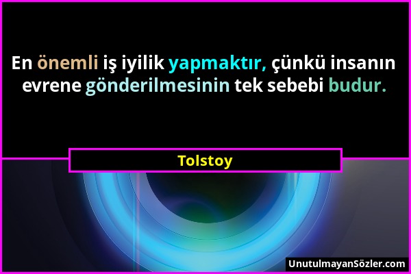 Tolstoy - En önemli iş iyilik yapmaktır, çünkü insanın evrene gönderilmesinin tek sebebi budur....