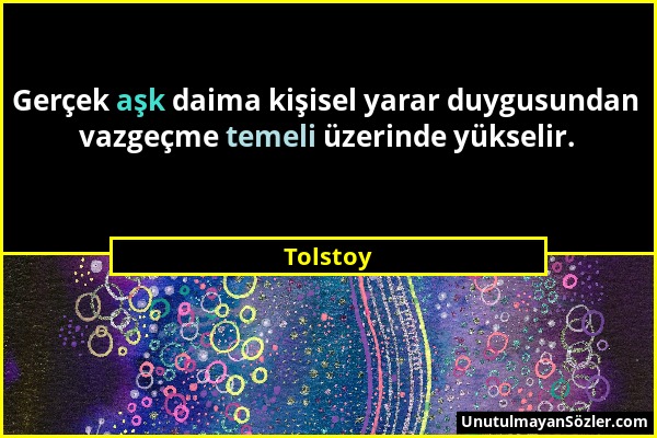 Tolstoy - Gerçek aşk daima kişisel yarar duygusundan vazgeçme temeli üzerinde yükselir....