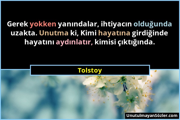 Tolstoy - Gerek yokken yanındalar, ihtiyacın olduğunda uzakta. Unutma ki, Kimi hayatına girdiğinde hayatını aydınlatır, kimisi çıktığında....