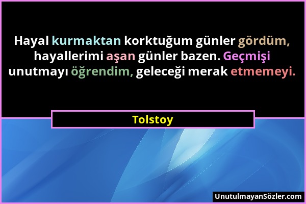 Tolstoy - Hayal kurmaktan korktuğum günler gördüm, hayallerimi aşan günler bazen. Geçmişi unutmayı öğrendim, geleceği merak etmemeyi....