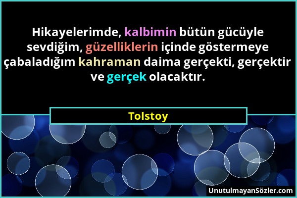 Tolstoy - Hikayelerimde, kalbimin bütün gücüyle sevdiğim, güzelliklerin içinde göstermeye çabaladığım kahraman daima gerçekti, gerçektir ve gerçek ola...