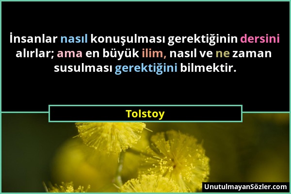 Tolstoy - İnsanlar nasıl konuşulması gerektiğinin dersini alırlar; ama en büyük ilim, nasıl ve ne zaman susulması gerektiğini bilmektir....