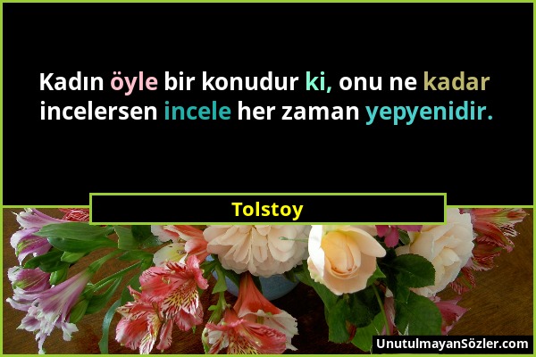 Tolstoy - Kadın öyle bir konudur ki, onu ne kadar incelersen incele her zaman yepyenidir....