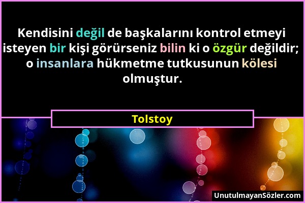 Tolstoy - Kendisini değil de başkalarını kontrol etmeyi isteyen bir kişi görürseniz bilin ki o özgür değildir; o insanlara hükmetme tutkusunun kölesi...