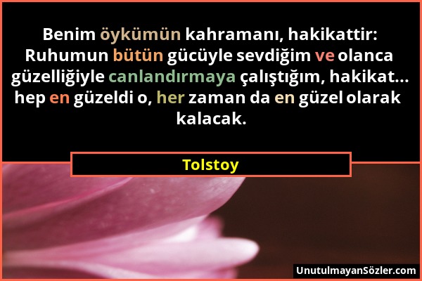 Tolstoy - Benim öykümün kahramanı, hakikattir: Ruhumun bütün gücüyle sevdiğim ve olanca güzelliğiyle canlandırmaya çalıştığım, hakikat... hep en güzel...