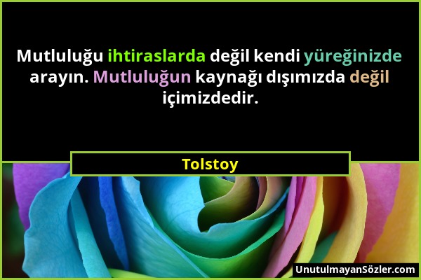 Tolstoy - Mutluluğu ihtiraslarda değil kendi yüreğinizde arayın. Mutluluğun kaynağı dışımızda değil içimizdedir....