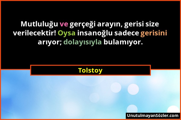 Tolstoy - Mutluluğu ve gerçeği arayın, gerisi size verilecektir! Oysa insanoğlu sadece gerisini arıyor; dolayısıyla bulamıyor....