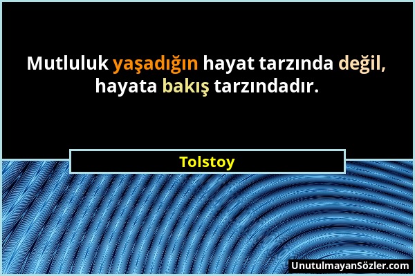 Tolstoy - Mutluluk yaşadığın hayat tarzında değil, hayata bakış tarzındadır....