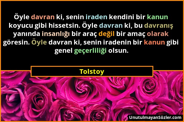 Tolstoy - Öyle davran ki, senin iraden kendini bir kanun koyucu gibi hissetsin. Öyle davran ki, bu davranış yanında insanlığı bir araç değil bir amaç...