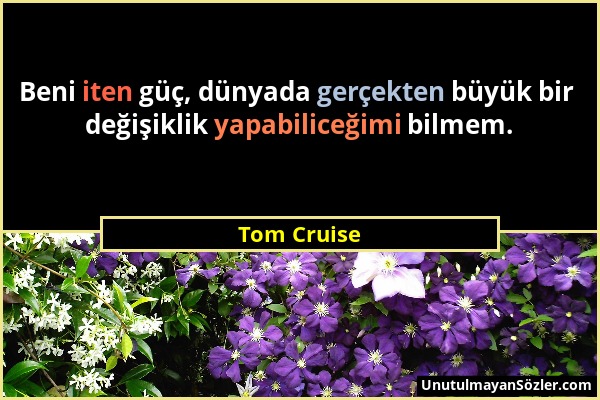 Tom Cruise - Beni iten güç, dünyada gerçekten büyük bir değişiklik yapabiliceğimi bilmem....