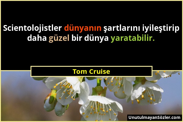 Tom Cruise - Scientolojistler dünyanın şartlarını iyileştirip daha güzel bir dünya yaratabilir....