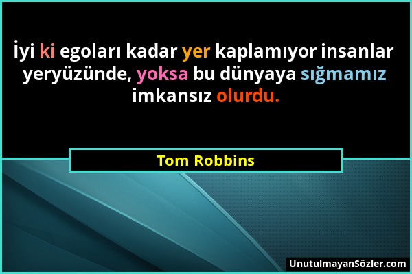 Tom Robbins - İyi ki egoları kadar yer kaplamıyor insanlar yeryüzünde, yoksa bu dünyaya sığmamız imkansız olurdu....
