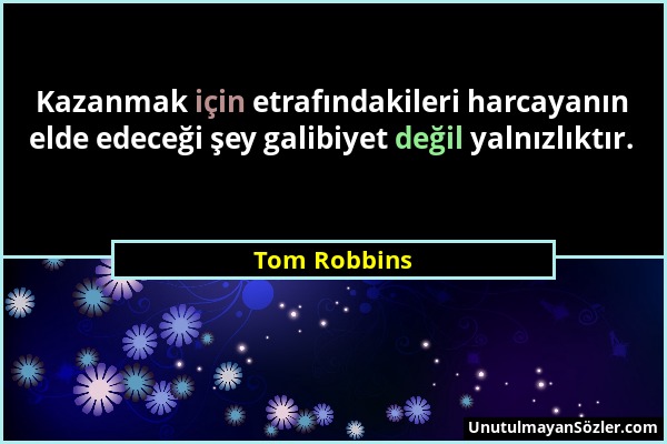 Tom Robbins - Kazanmak için etrafındakileri harcayanın elde edeceği şey galibiyet değil yalnızlıktır....
