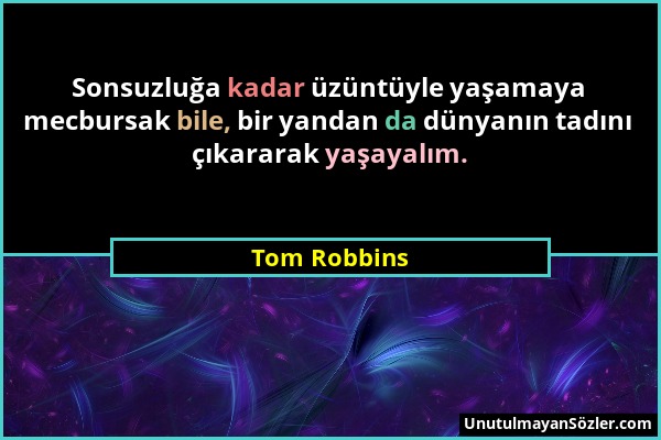 Tom Robbins - Sonsuzluğa kadar üzüntüyle yaşamaya mecbursak bile, bir yandan da dünyanın tadını çıkararak yaşayalım....