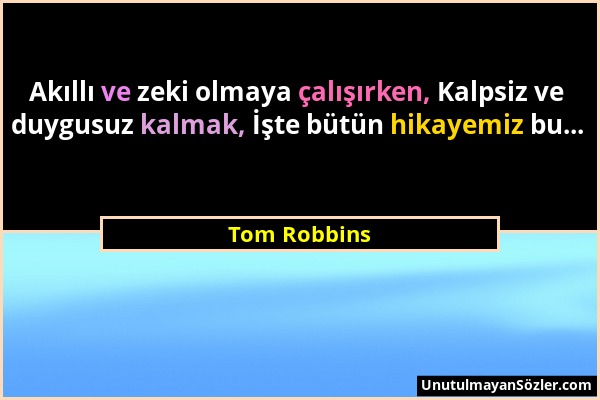 Tom Robbins - Akıllı ve zeki olmaya çalışırken, Kalpsiz ve duygusuz kalmak, İşte bütün hikayemiz bu......