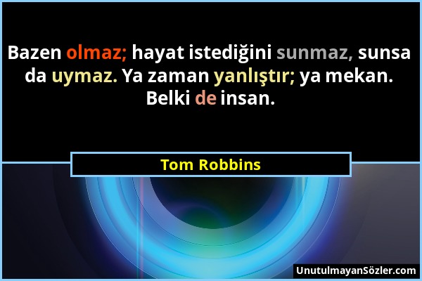 Tom Robbins - Bazen olmaz; hayat istediğini sunmaz, sunsa da uymaz. Ya zaman yanlıştır; ya mekan. Belki de insan....