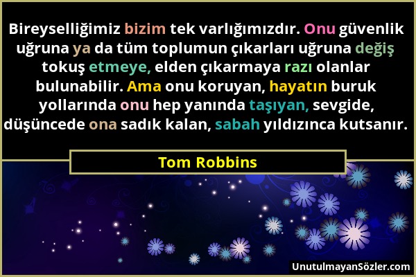 Tom Robbins - Bireyselliğimiz bizim tek varlığımızdır. Onu güvenlik uğruna ya da tüm toplumun çıkarları uğruna değiş tokuş etmeye, elden çıkarmaya raz...