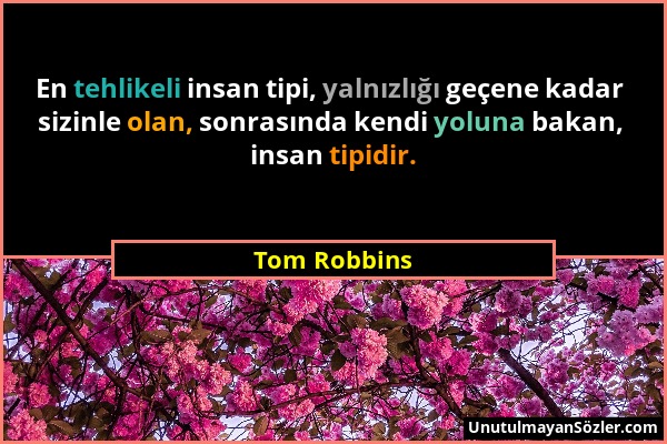 Tom Robbins - En tehlikeli insan tipi, yalnızlığı geçene kadar sizinle olan, sonrasında kendi yoluna bakan, insan tipidir....