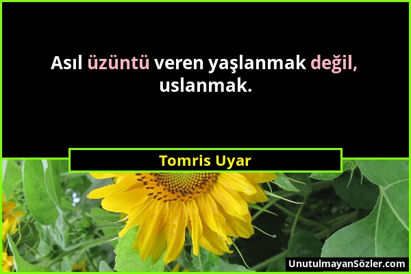 Tomris Uyar - Asıl üzüntü veren yaşlanmak değil, uslanmak....