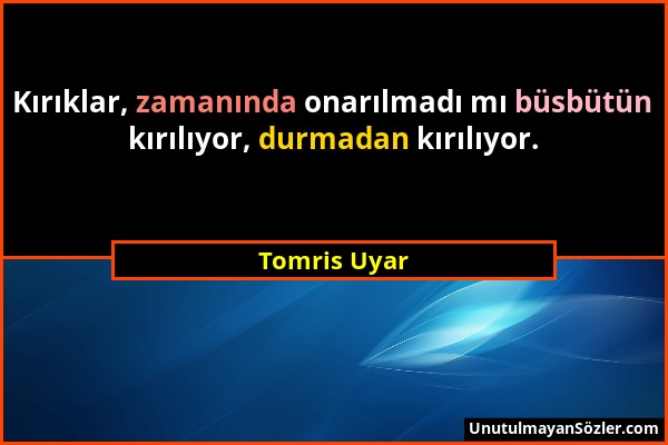 Tomris Uyar - Kırıklar, zamanında onarılmadı mı büsbütün kırılıyor, durmadan kırılıyor....