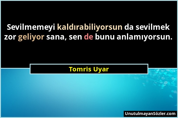 Tomris Uyar - Sevilmemeyi kaldırabiliyorsun da sevilmek zor geliyor sana, sen de bunu anlamıyorsun....