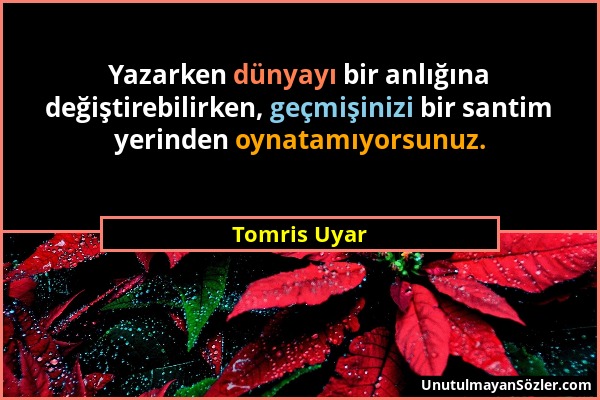 Tomris Uyar - Yazarken dünyayı bir anlığına değiştirebilirken, geçmişinizi bir santim yerinden oynatamıyorsunuz....