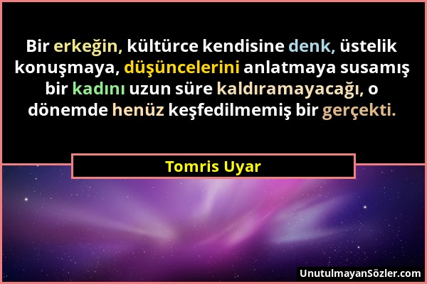 Tomris Uyar - Bir erkeğin, kültürce kendisine denk, üstelik konuşmaya, düşüncelerini anlatmaya susamış bir kadını uzun süre kaldıramayacağı, o dönemde...