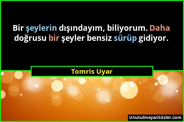 Tomris Uyar - Bir şeylerin dışındayım, biliyorum. Daha doğrusu bir şeyler bensiz sürüp gidiyor....