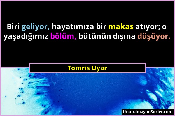 Tomris Uyar - Biri geliyor, hayatımıza bir makas atıyor; o yaşadığımız bölüm, bütünün dışına düşüyor....