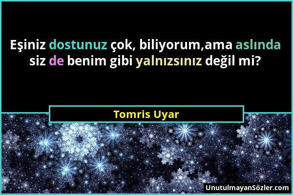 Tomris Uyar - Eşiniz dostunuz çok, biliyorum,ama aslında siz de benim gibi yalnızsınız değil mi?...