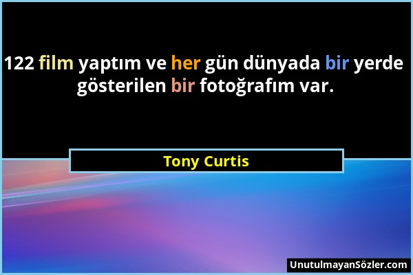 Tony Curtis - 122 film yaptım ve her gün dünyada bir yerde gösterilen bir fotoğrafım var....