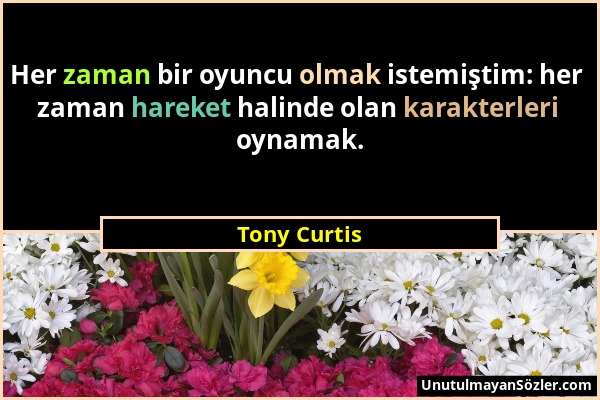 Tony Curtis - Her zaman bir oyuncu olmak istemiştim: her zaman hareket halinde olan karakterleri oynamak....